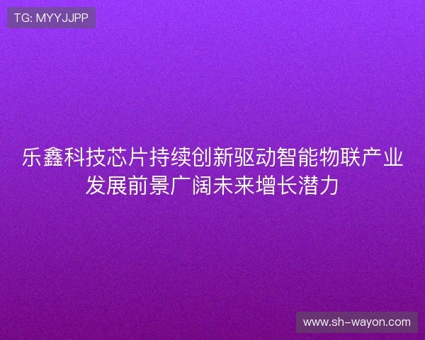 乐鑫科技芯片持续创新驱动智能物联产业发展前景广阔未来增长潜力